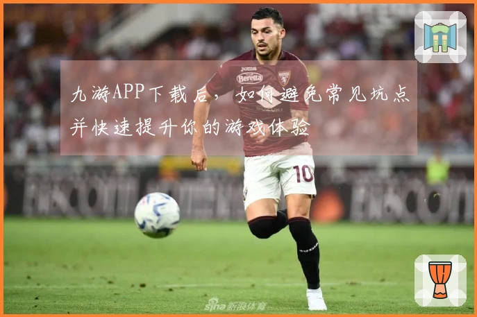 九游APP下载后,如何避免常见坑点并快速提升你的游戏体验