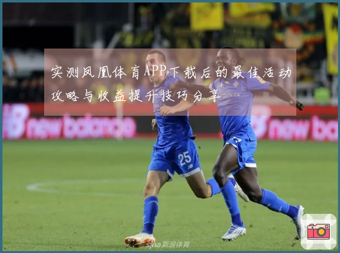 实测凤凰体育APP下载后的最佳活动攻略与收益提升技巧分享