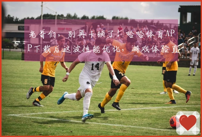老哥们，别再卡顿了！哈哈体育APP下载后这波性能优化，游戏体验直接起飞！