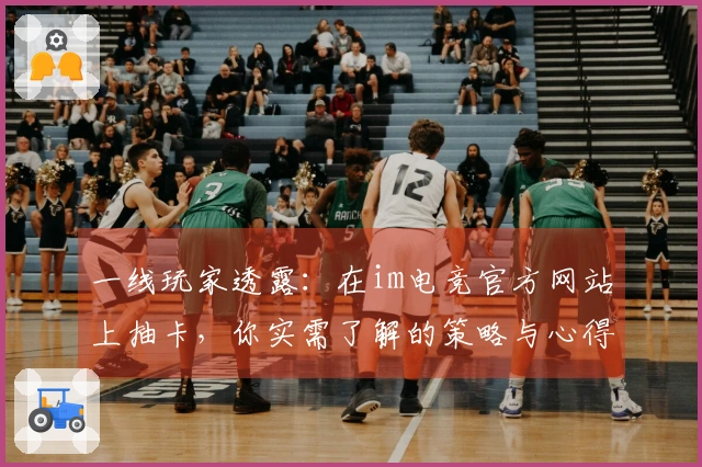 一线玩家透露:在im电竞官方网站上抽卡,你实需了解的策略与心得