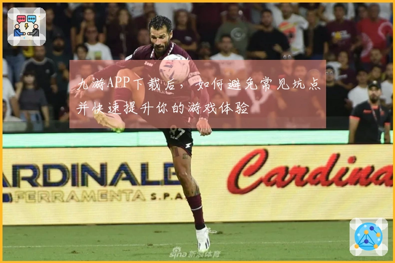 九游APP下载后，如何避免常见坑点并快速提升你的游戏体验