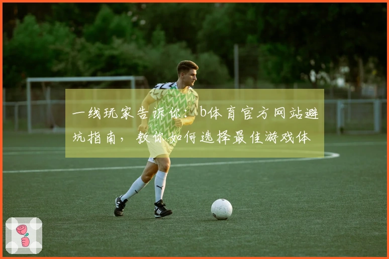 一线玩家告诉你：b体育官方网站避坑指南，教你如何选择最佳游戏体验