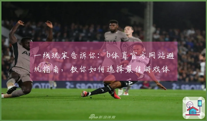 一线玩家告诉你：b体育官方网站避坑指南，教你如何选择最佳游戏体验