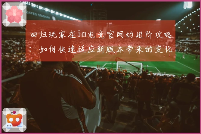 回归玩家在im电竞官网的进阶攻略：如何快速适应新版本带来的变化与挑战