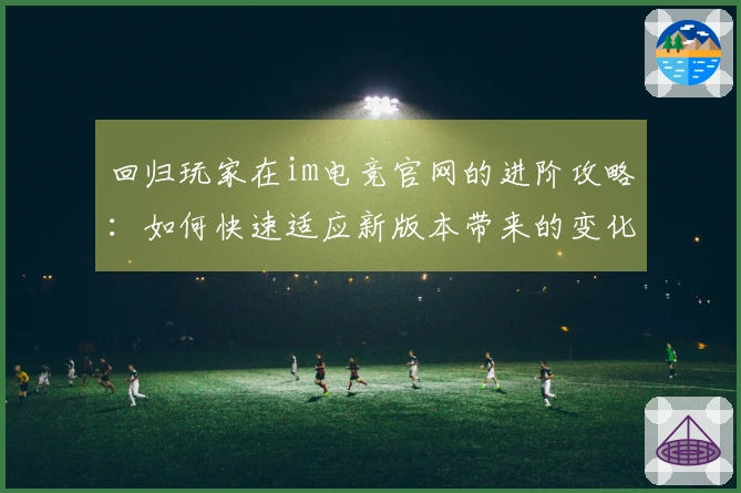 回归玩家在im电竞官网的进阶攻略：如何快速适应新版本带来的变化与挑战